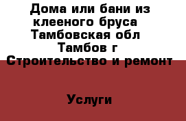 Дома или бани из клееного бруса - Тамбовская обл., Тамбов г. Строительство и ремонт » Услуги   . Тамбовская обл.,Тамбов г.